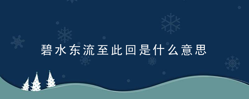 碧水东流至此回是什么意思 碧水东流至此回的含义